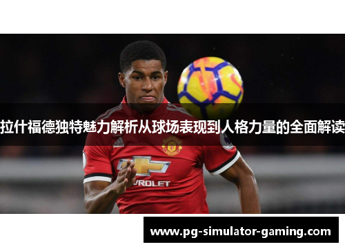 拉什福德独特魅力解析从球场表现到人格力量的全面解读