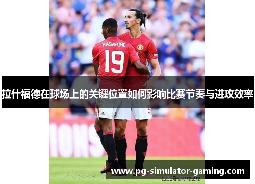 拉什福德在球场上的关键位置如何影响比赛节奏与进攻效率