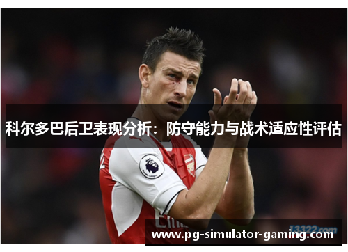 科尔多巴后卫表现分析：防守能力与战术适应性评估