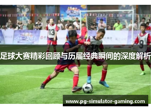 足球大赛精彩回顾与历届经典瞬间的深度解析