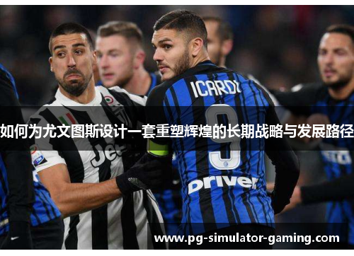 如何为尤文图斯设计一套重塑辉煌的长期战略与发展路径