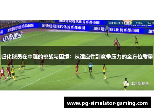 归化球员在中超的挑战与困境：从适应性到竞争压力的全方位考量