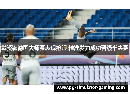 戴资颖德国大师赛表现抢眼 精准发力成功晋级半决赛