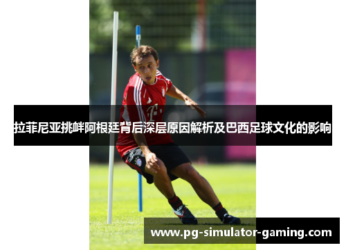 拉菲尼亚挑衅阿根廷背后深层原因解析及巴西足球文化的影响