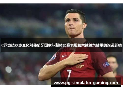 C罗竞技状态变化对葡萄牙国家队整体比赛表现和关键胜负结果的深远影响