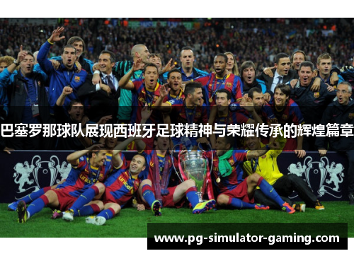 巴塞罗那球队展现西班牙足球精神与荣耀传承的辉煌篇章