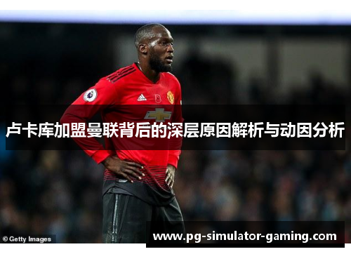 卢卡库加盟曼联背后的深层原因解析与动因分析