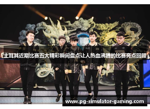 土耳其近期比赛五大精彩瞬间盘点让人热血沸腾的比赛亮点回顾