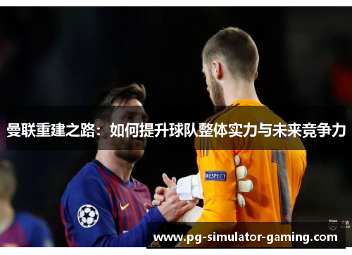 曼联重建之路：如何提升球队整体实力与未来竞争力