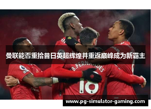 曼联能否重拾昔日英超辉煌并重返巅峰成为新霸主