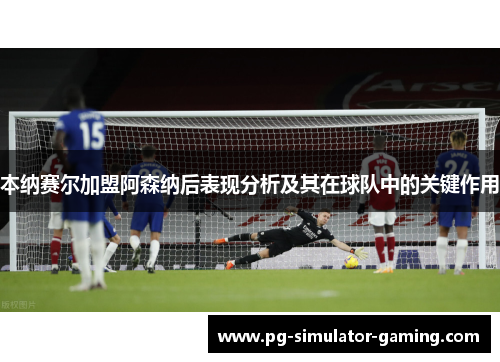本纳赛尔加盟阿森纳后表现分析及其在球队中的关键作用 本纳赛尔加盟阿森纳后表现分析及其在球队中的关键作用