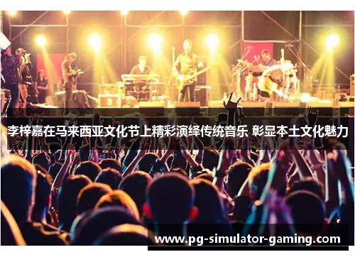 李梓嘉在马来西亚文化节上精彩演绎传统音乐 彰显本土文化魅力 李梓嘉在马来西亚文化节上精彩演绎传统音乐 彰显本土文化魅力