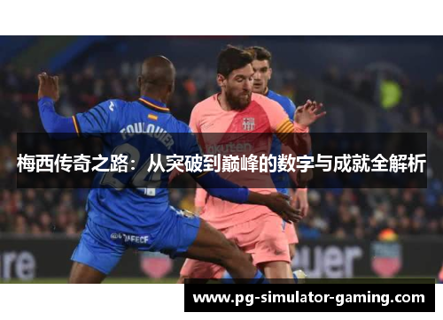 梅西传奇之路：从突破到巅峰的数字与成就全解析