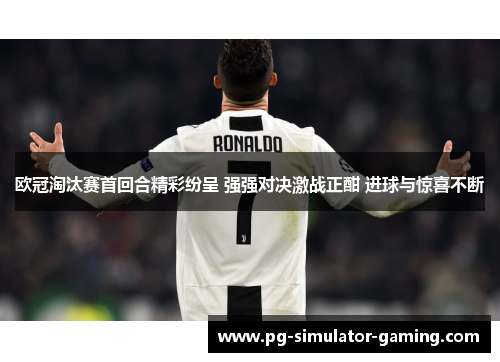 欧冠淘汰赛首回合精彩纷呈 强强对决激战正酣 进球与惊喜不断 欧冠淘汰赛首回合精彩纷呈 强强对决激战正酣 进球与惊喜不断