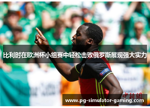 比利时在欧洲杯小组赛中轻松击败俄罗斯展现强大实力