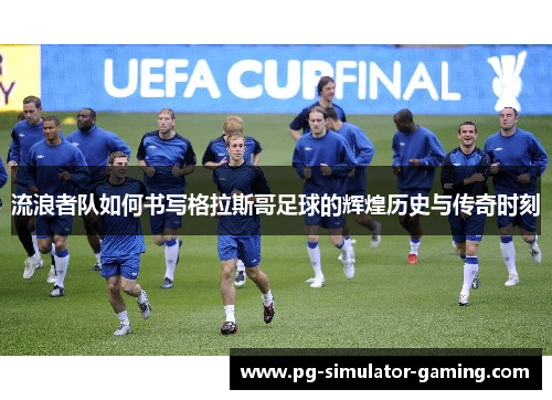 流浪者队如何书写格拉斯哥足球的辉煌历史与传奇时刻 流浪者队如何书写格拉斯哥足球的辉煌历史与传奇时刻