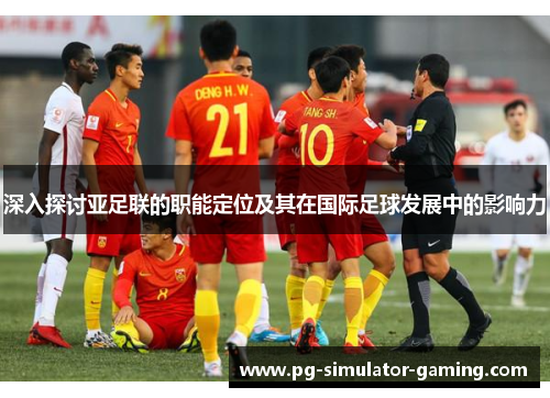 深入探讨亚足联的职能定位及其在国际足球发展中的影响力 深入探讨亚足联的职能定位及其在国际足球发展中的影响力