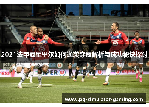 2021法甲冠军里尔如何逆袭夺冠解析与成功秘诀探讨 2021法甲冠军里尔如何逆袭夺冠解析与成功秘诀探讨