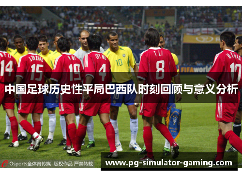 中国足球历史性平局巴西队时刻回顾与意义分析 中国足球历史性平局巴西队时刻回顾与意义分析