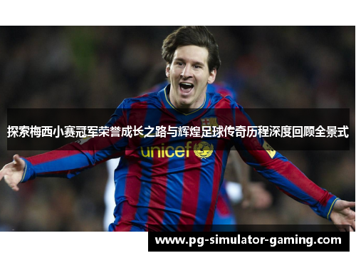 探索梅西小赛冠军荣誉成长之路与辉煌足球传奇历程深度回顾全景式