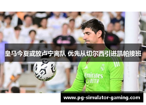 皇马今夏或放卢宁离队 优先从切尔西引进凯帕接班
