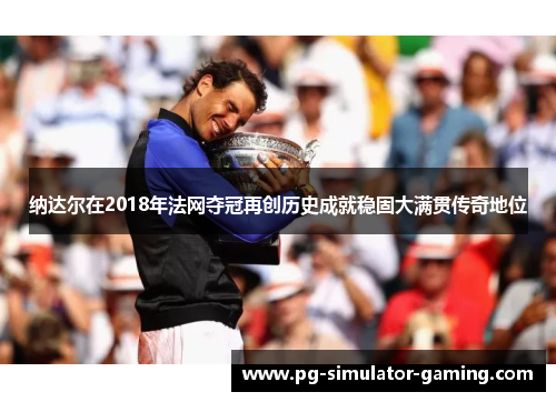 纳达尔在2018年法网夺冠再创历史成就稳固大满贯传奇地位