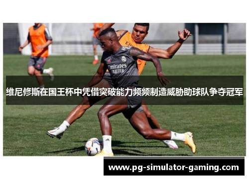 维尼修斯在国王杯中凭借突破能力频频制造威胁助球队争夺冠军