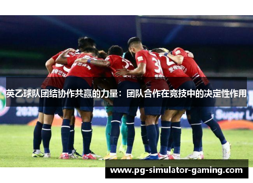 英乙球队团结协作共赢的力量：团队合作在竞技中的决定性作用