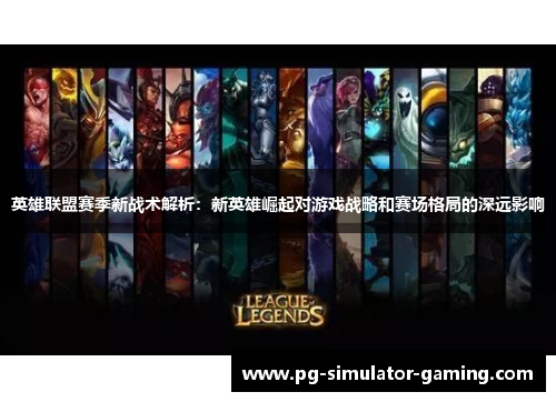英雄联盟赛季新战术解析：新英雄崛起对游戏战略和赛场格局的深远影响