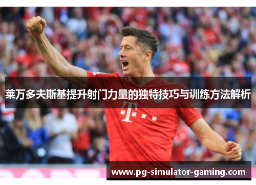 莱万多夫斯基提升射门力量的独特技巧与训练方法解析