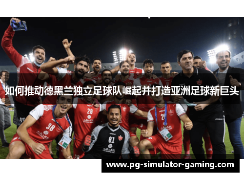 如何推动德黑兰独立足球队崛起并打造亚洲足球新巨头