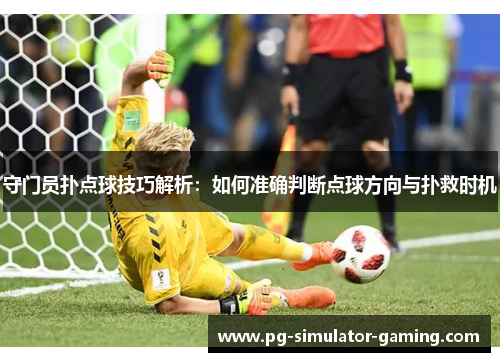 守门员扑点球技巧解析:如何准确判断点球方向与扑救时机 守门员扑点球技巧解析:如何准确判断点球方向与扑救时机