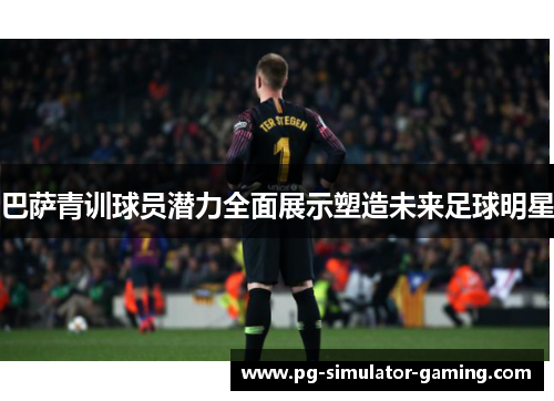 巴萨青训球员潜力全面展示塑造未来足球明星 巴萨青训球员潜力全面展示塑造未来足球明星