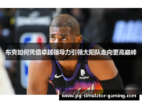 布克如何凭借卓越领导力引领太阳队走向更高巅峰 布克如何凭借卓越领导力引领太阳队走向更高巅峰