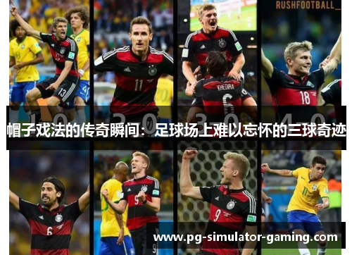 帽子戏法的传奇瞬间:足球场上难以忘怀的三球奇迹 帽子戏法的传奇瞬间:足球场上难以忘怀的三球奇迹