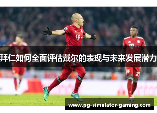 拜仁如何全面评估戴尔的表现与未来发展潜力 拜仁如何全面评估戴尔的表现与未来发展潜力