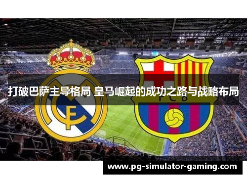 打破巴萨主导格局 皇马崛起的成功之路与战略布局 打破巴萨主导格局 皇马崛起的成功之路与战略布局