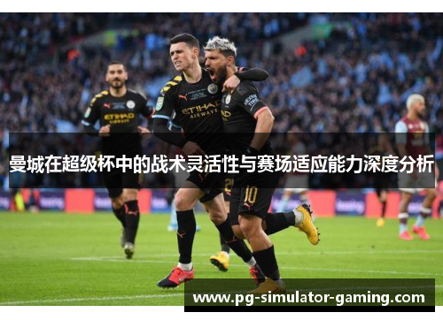 曼城在超级杯中的战术灵活性与赛场适应能力深度分析 曼城在超级杯中的战术灵活性与赛场适应能力深度分析