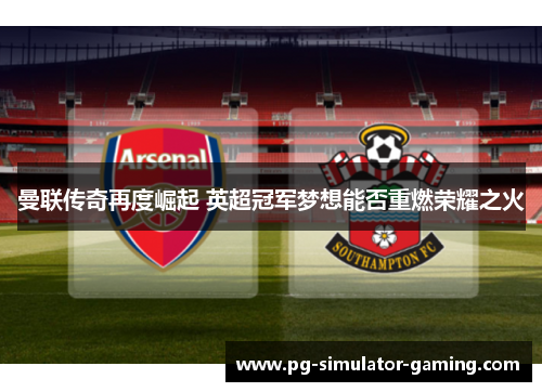 曼联传奇再度崛起 英超冠军梦想能否重燃荣耀之火 曼联传奇再度崛起 英超冠军梦想能否重燃荣耀之火