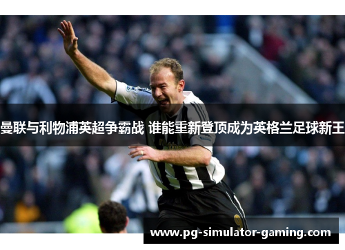 曼联与利物浦英超争霸战 谁能重新登顶成为英格兰足球新王 曼联与利物浦英超争霸战 谁能重新登顶成为英格兰足球新王