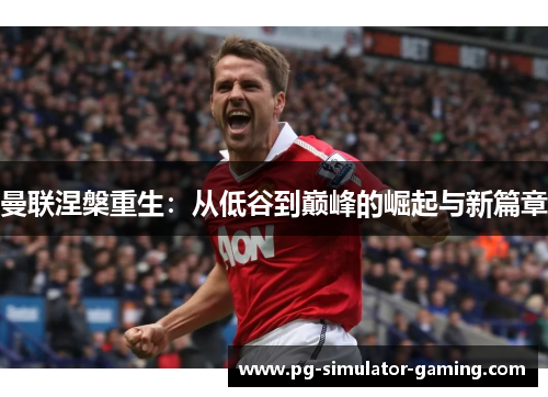 曼联涅槃重生：从低谷到巅峰的崛起与新篇章