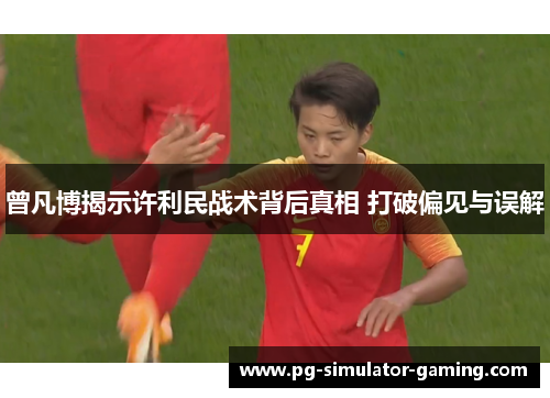 曾凡博揭示许利民战术背后真相 打破偏见与误解 曾凡博揭示许利民战术背后真相 打破偏见与误解