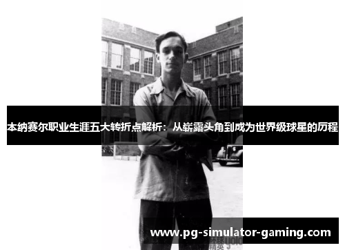 本纳赛尔职业生涯五大转折点解析:从崭露头角到成为世界级球星的历程 本纳赛尔职业生涯五大转折点解析:从崭露头角到成为世界级球星的历程