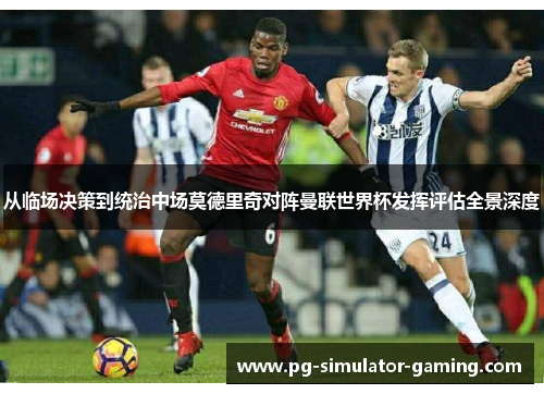 从临场决策到统治中场莫德里奇对阵曼联世界杯发挥评估全景深度 从临场决策到统治中场莫德里奇对阵曼联世界杯发挥评估全景深度
