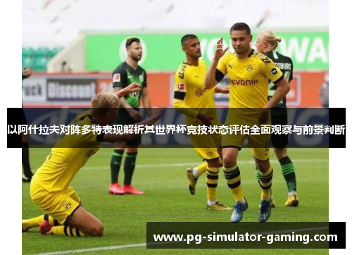 以阿什拉夫对阵多特表现解析其世界杯竞技状态评估全面观察与前景判断