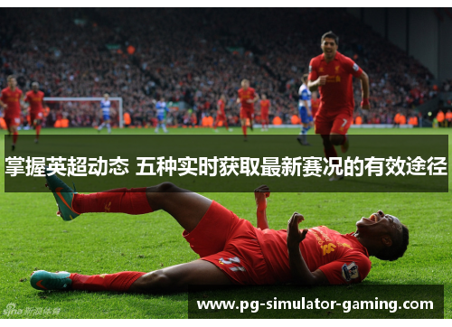 掌握英超动态 五种实时获取最新赛况的有效途径 掌握英超动态 五种实时获取最新赛况的有效途径