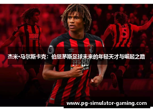 杰米·马尔斯卡克：伯恩茅斯足球未来的年轻天才与崛起之路
