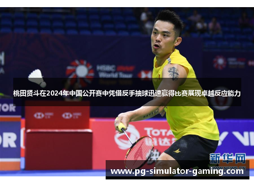 桃田贤斗在2024年中国公开赛中凭借反手抽球迅速赢得比赛展现卓越反应能力