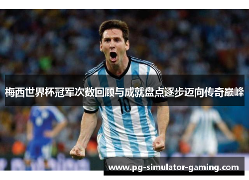梅西世界杯冠军次数回顾与成就盘点逐步迈向传奇巅峰