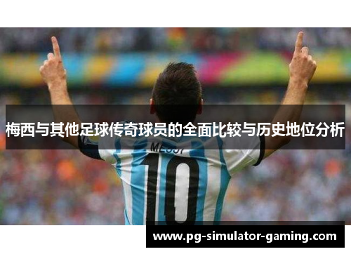 梅西与其他足球传奇球员的全面比较与历史地位分析